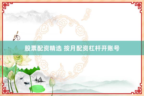 股票配资精选 按月配资杠杆开账号