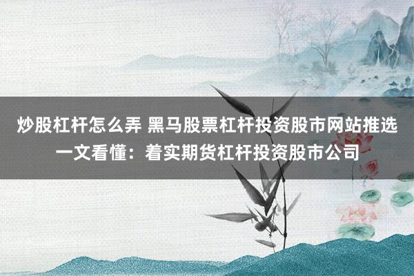 炒股杠杆怎么弄 黑马股票杠杆投资股市网站推选一文看懂：着实期货杠杆投资股市公司