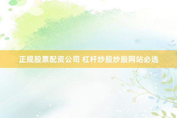 正规股票配资公司 杠杆炒股炒股网站必选