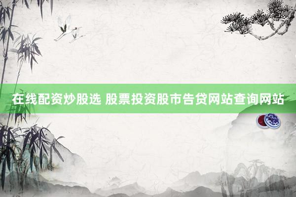 在线配资炒股选 股票投资股市告贷网站查询网站
