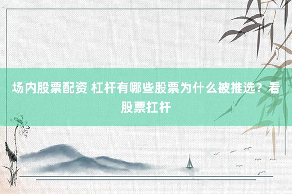 场内股票配资 杠杆有哪些股票为什么被推选？看股票扛杆