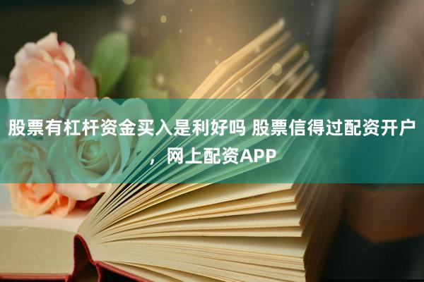 股票有杠杆资金买入是利好吗 股票信得过配资开户，网上配资APP