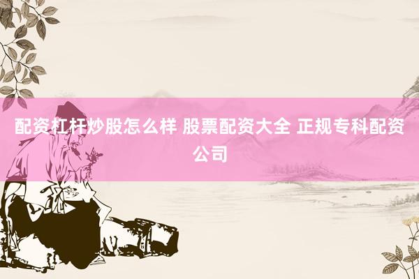 配资杠杆炒股怎么样 股票配资大全 正规专科配资公司