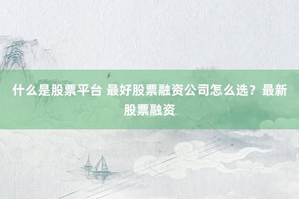 什么是股票平台 最好股票融资公司怎么选？最新股票融资
