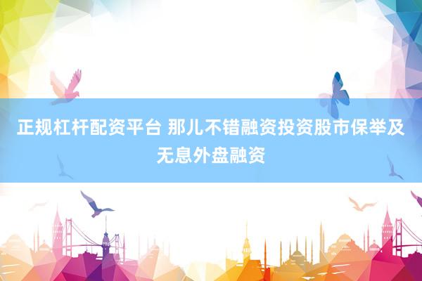 正规杠杆配资平台 那儿不错融资投资股市保举及无息外盘融资