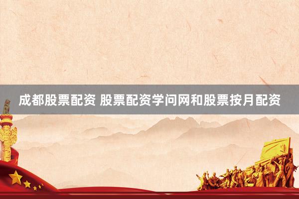 成都股票配资 股票配资学问网和股票按月配资