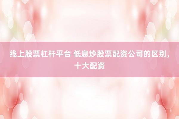 线上股票杠杆平台 低息炒股票配资公司的区别，十大配资
