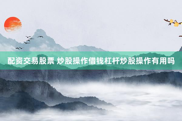 配资交易股票 炒股操作借钱杠杆炒股操作有用吗