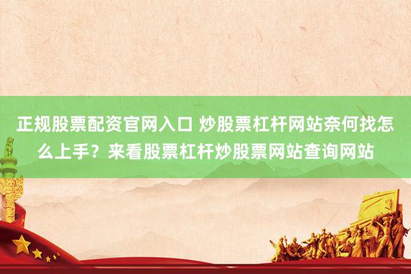 正规股票配资官网入口 炒股票杠杆网站奈何找怎么上手？来看股票杠杆炒股票网站查询网站