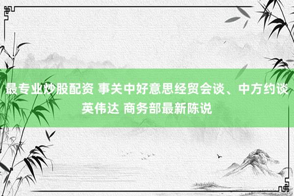 最专业炒股配资 事关中好意思经贸会谈、中方约谈英伟达 商务部最新陈说