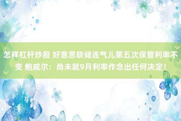 怎样杠杆炒股 好意思联储连气儿第五次保管利率不变 鲍威尔：尚未就9月利率作念出任何决定！
