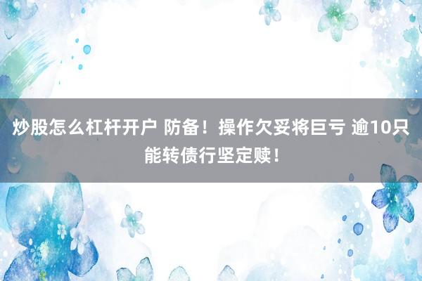 炒股怎么杠杆开户 防备！操作欠妥将巨亏 逾10只能转债行坚定赎！
