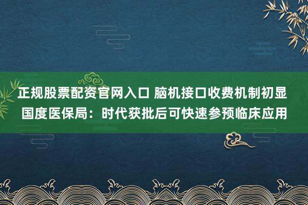 正规股票配资官网入口 脑机接口收费机制初显 国度医保局：时代获批后可快速参预临床应用