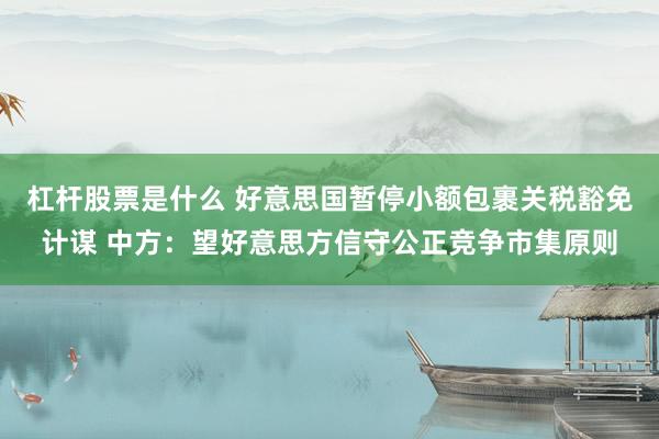 杠杆股票是什么 好意思国暂停小额包裹关税豁免计谋 中方：望好意思方信守公正竞争市集原则