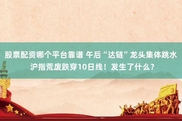 股票配资哪个平台靠谱 午后“达链”龙头集体跳水 沪指荒废跌穿10日线！发生了什么？