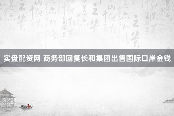 实盘配资网 商务部回复长和集团出售国际口岸金钱