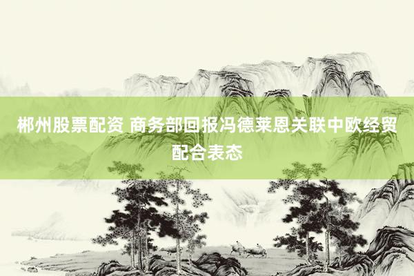 郴州股票配资 商务部回报冯德莱恩关联中欧经贸配合表态
