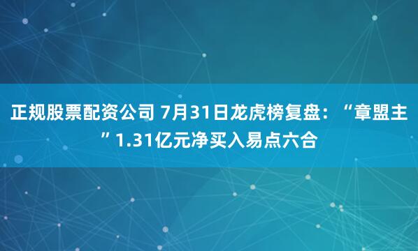 正规股票配资公司 7月31日龙虎榜复盘：“章盟主”1.31亿元净买入易点六合