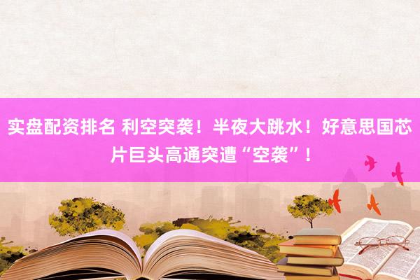 实盘配资排名 利空突袭！半夜大跳水！好意思国芯片巨头高通突遭“空袭”！