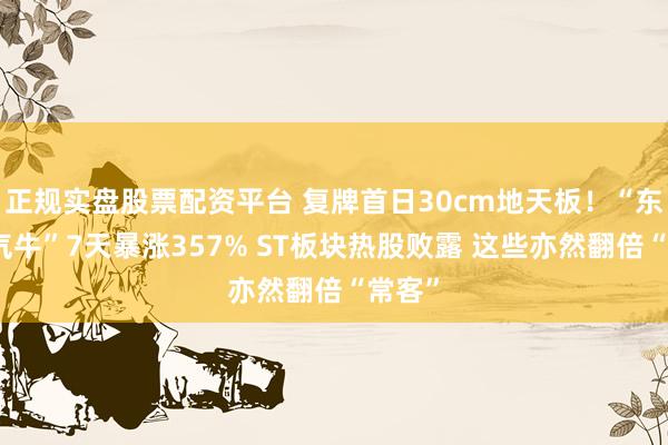 正规实盘股票配资平台 复牌首日30cm地天板！“东谈主气牛”7天暴涨357% ST板块热股败露 这些亦然翻倍“常客”