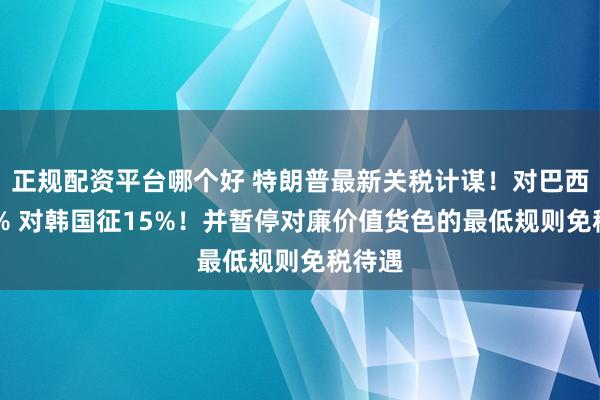 正规配资平台哪个好 特朗普最新关税计谋！对巴西征50% 对韩国征15%！并暂停对廉价值货色的最低规则免税待遇