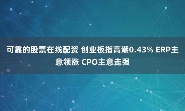 可靠的股票在线配资 创业板指高潮0.43% ERP主意领涨 CPO主意走强