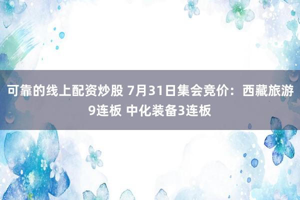 可靠的线上配资炒股 7月31日集会竞价：西藏旅游9连板 中化装备3连板