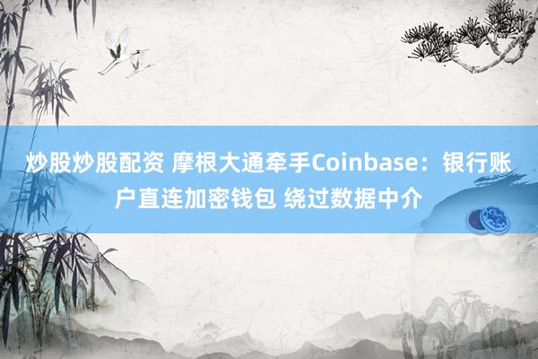 炒股炒股配资 摩根大通牵手Coinbase：银行账户直连加密钱包 绕过数据中介