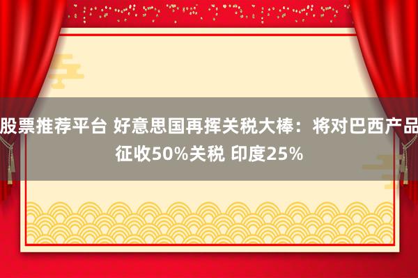 股票推荐平台 好意思国再挥关税大棒：将对巴西产品征收50%关税 印度25%