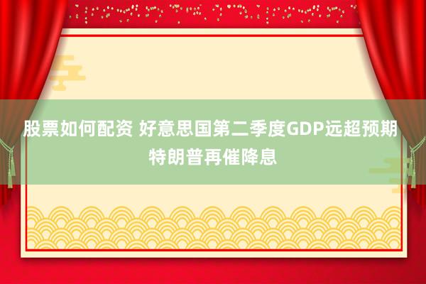 股票如何配资 好意思国第二季度GDP远超预期 特朗普再催降息