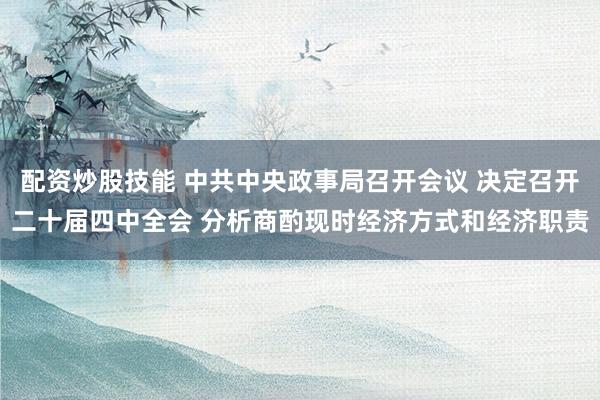 配资炒股技能 中共中央政事局召开会议 决定召开二十届四中全会 分析商酌现时经济方式和经济职责