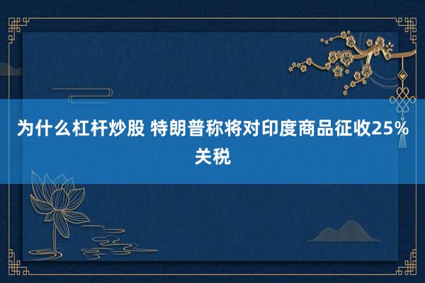 为什么杠杆炒股 特朗普称将对印度商品征收25%关税