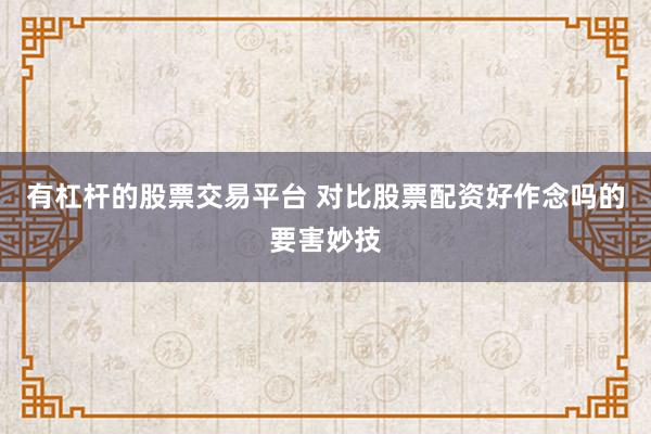 有杠杆的股票交易平台 对比股票配资好作念吗的要害妙技