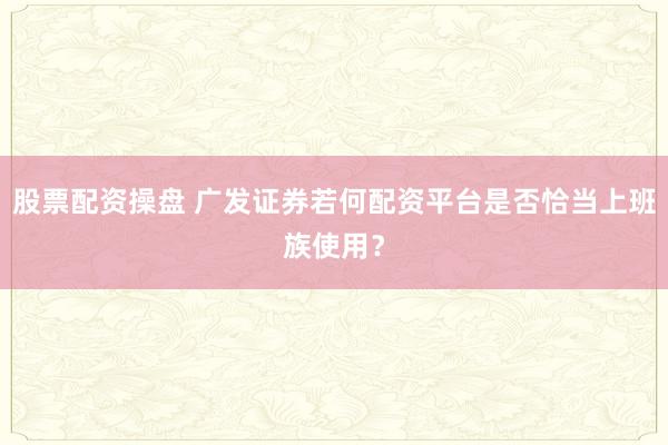 股票配资操盘 广发证券若何配资平台是否恰当上班族使用？