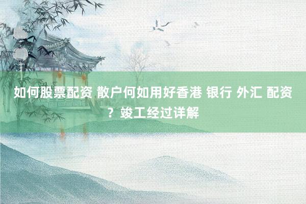 如何股票配资 散户何如用好香港 银行 外汇 配资？竣工经过详解