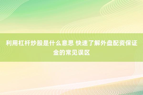 利用杠杆炒股是什么意思 快速了解外盘配资保证金的常见误区