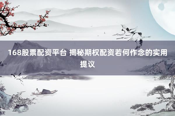 168股票配资平台 揭秘期权配资若何作念的实用提议
