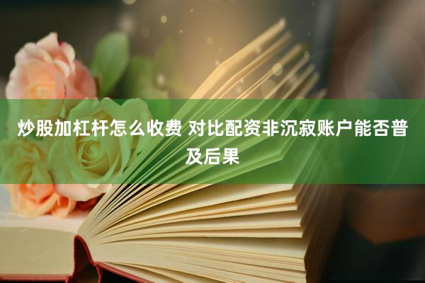 炒股加杠杆怎么收费 对比配资非沉寂账户能否普及后果