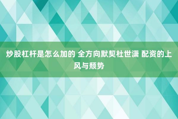 炒股杠杆是怎么加的 全方向默契杜世潇 配资的上风与颓势