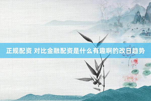 正规配资 对比金融配资是什么有趣啊的改日趋势