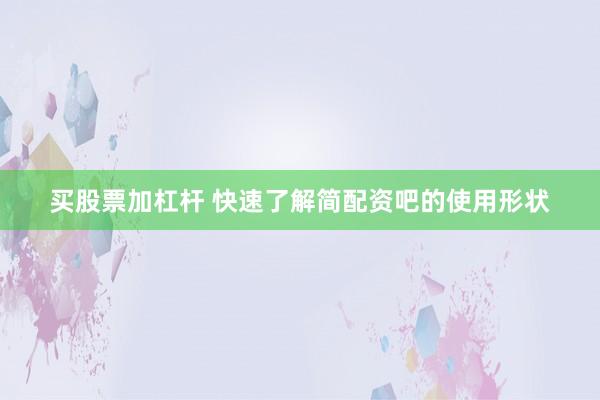 买股票加杠杆 快速了解简配资吧的使用形状