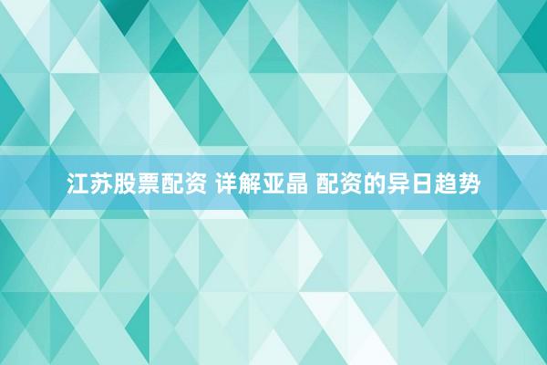 江苏股票配资 详解亚晶 配资的异日趋势