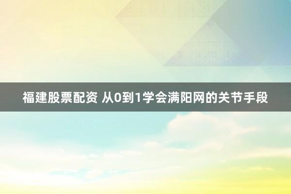 福建股票配资 从0到1学会满阳网的关节手段