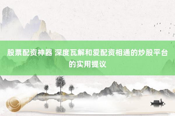股票配资神器 深度瓦解和爱配资相通的炒股平台的实用提议