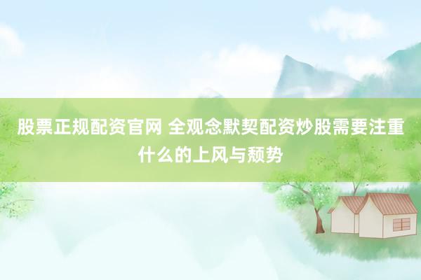股票正规配资官网 全观念默契配资炒股需要注重什么的上风与颓势