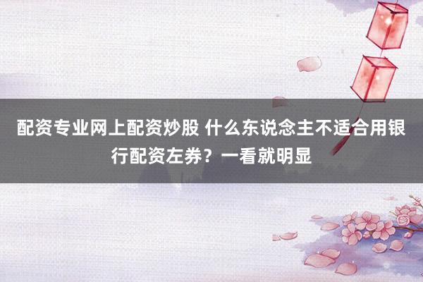 配资专业网上配资炒股 什么东说念主不适合用银行配资左券？一看就明显