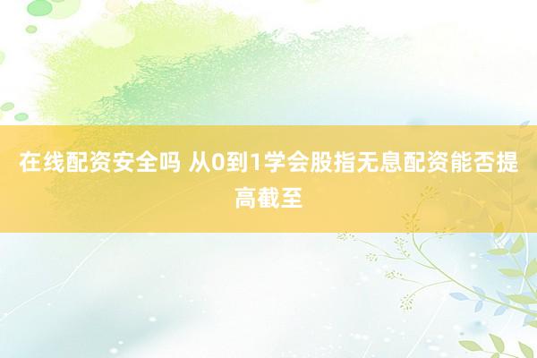 在线配资安全吗 从0到1学会股指无息配资能否提高截至