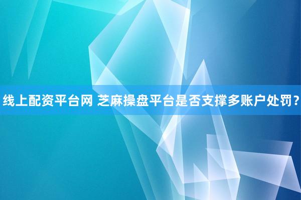 线上配资平台网 芝麻操盘平台是否支撑多账户处罚？