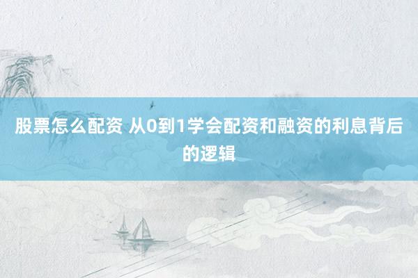 股票怎么配资 从0到1学会配资和融资的利息背后的逻辑