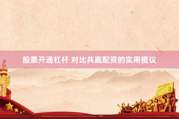 股票开通杠杆 对比共赢配资的实用提议